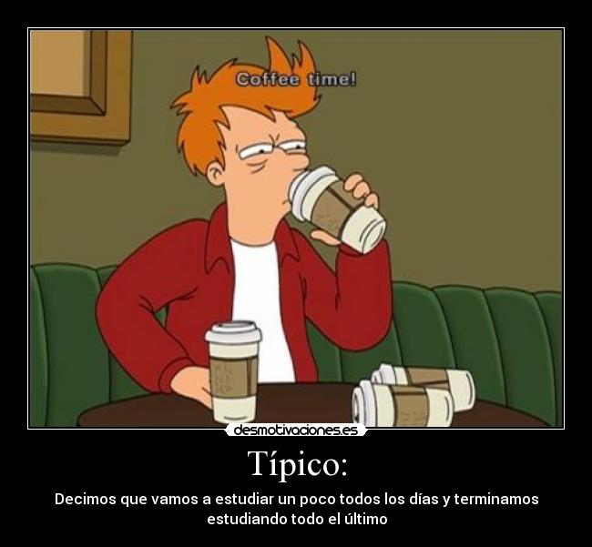 Típico: - Decimos que vamos a estudiar un poco todos los días y terminamos
estudiando todo el último