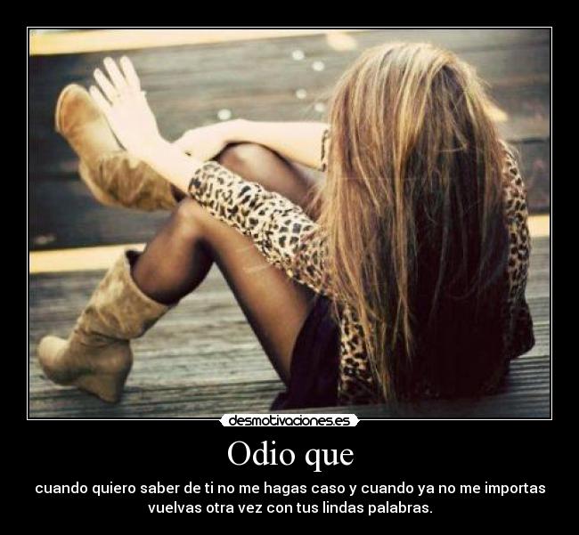 Odio que - cuando quiero saber de ti no me hagas caso y cuando ya no me importas
vuelvas otra vez con tus lindas palabras.