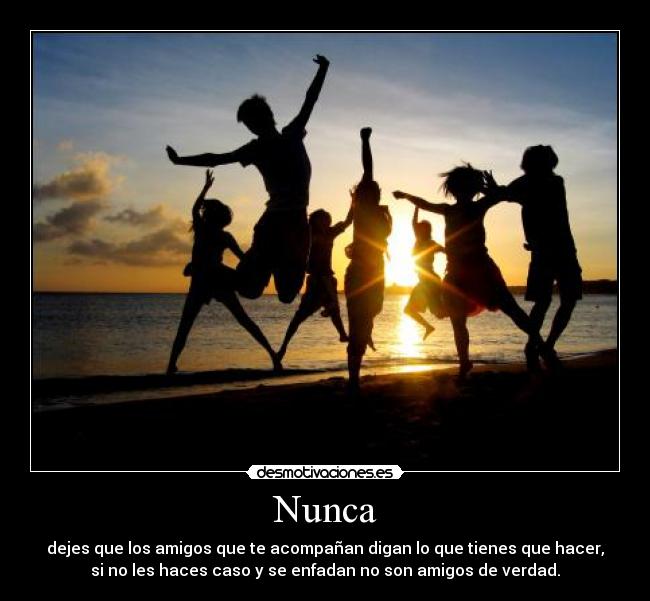 Nunca - dejes que los amigos que te acompañan digan lo que tienes que hacer,
si no les haces caso y se enfadan no son amigos de verdad.