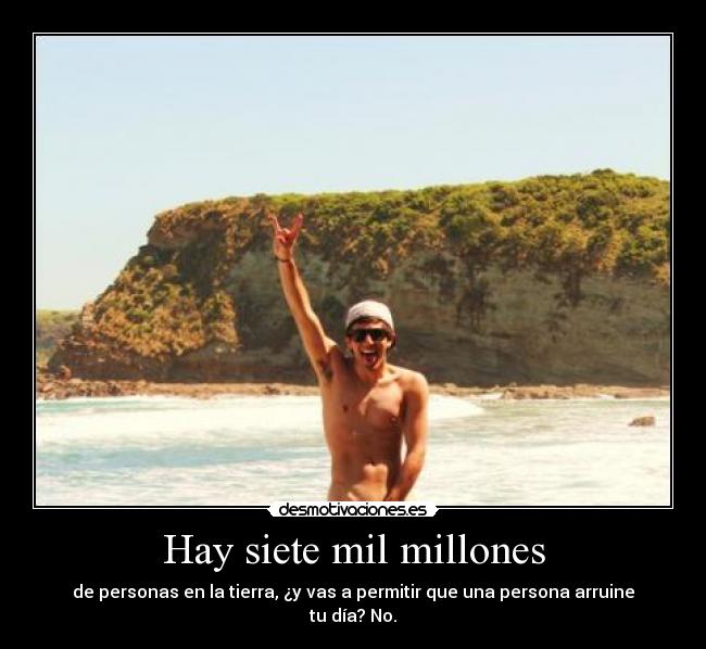 Hay siete mil millones - de personas en la tierra, ¿y vas a permitir que una persona arruine tu día? No.