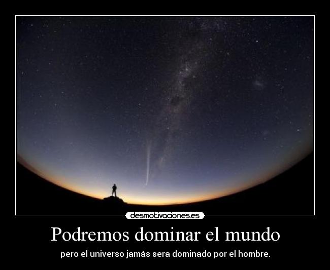 Podremos dominar el mundo - pero el universo jamás sera dominado por el hombre.