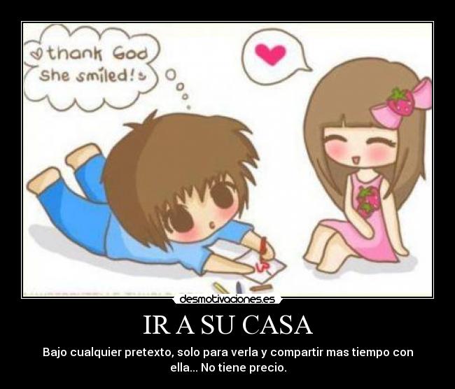 IR A SU CASA - Bajo cualquier pretexto, solo para verla y compartir mas tiempo con
ella... No tiene precio.