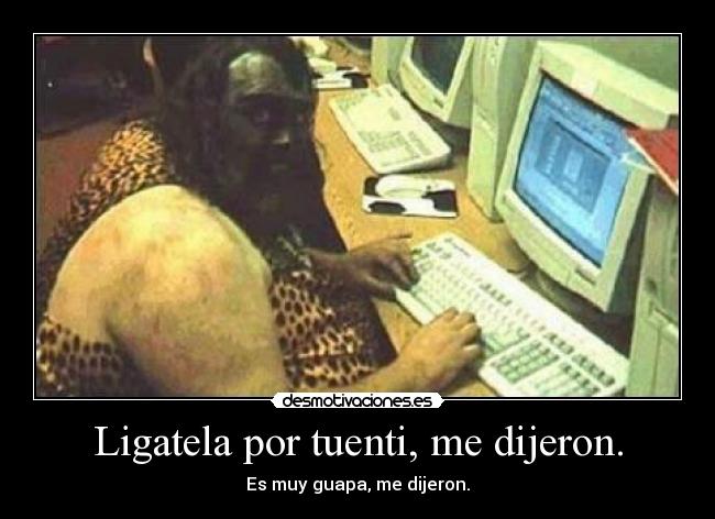 Ligatela por tuenti, me dijeron. - Es muy guapa, me dijeron.