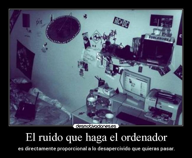 El ruido que haga el ordenador - es directamente proporcional a lo desapercivido que quieras pasar.