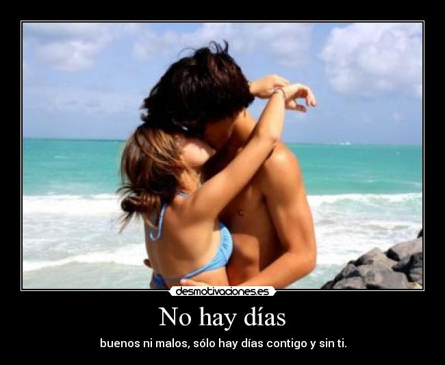 No hay días - buenos ni malos, sólo hay días contigo y sin ti.