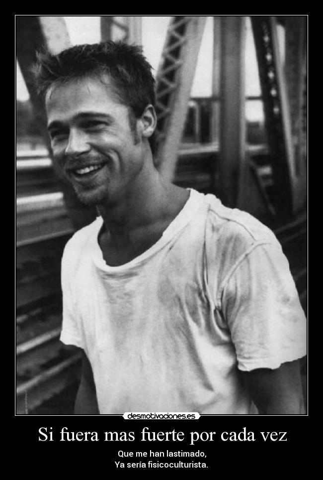 Si fuera mas fuerte por cada vez - Que me han lastimado,
Ya sería fisicoculturista.