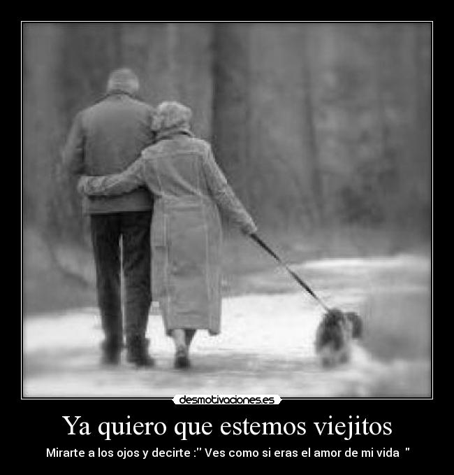 Ya quiero que estemos viejitos - Mirarte a los ojos y decirte : Ves como si eras el amor de mi vida ♥