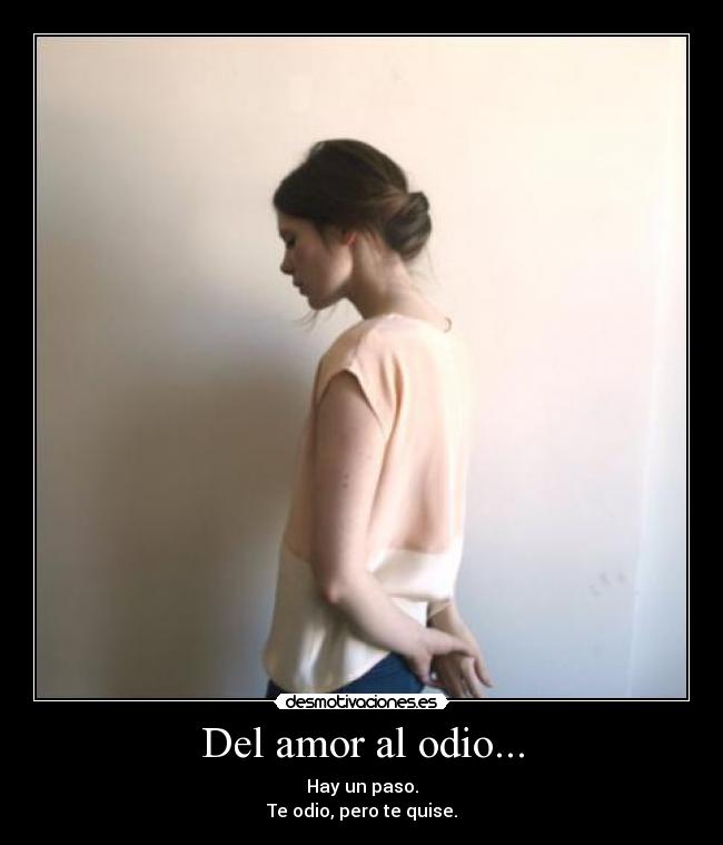 Del amor al odio... - Hay un paso.
Te odio, pero te quise.