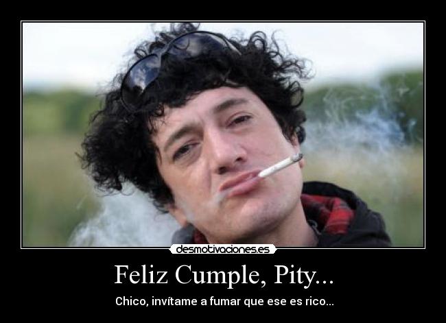Feliz Cumple, Pity... - ♫ Chico, invítame a fumar que ese es rico... ♫