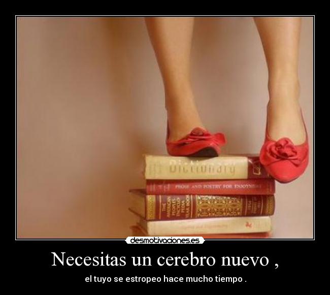 Necesitas un cerebro nuevo , - el tuyo se estropeo hace mucho tiempo .