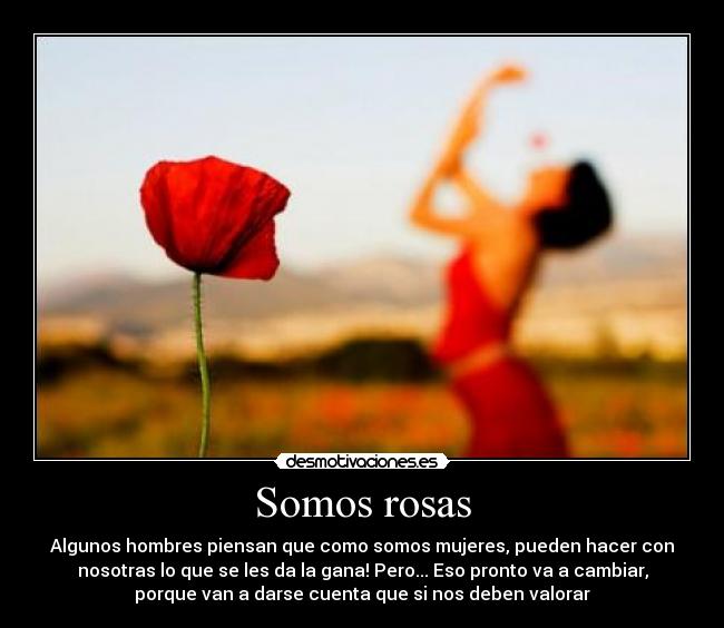 Somos rosas - Algunos hombres piensan que como somos mujeres, pueden hacer con
nosotras lo que se les da la gana! Pero... Eso pronto va a cambiar,
porque van a darse cuenta que si nos deben valorar