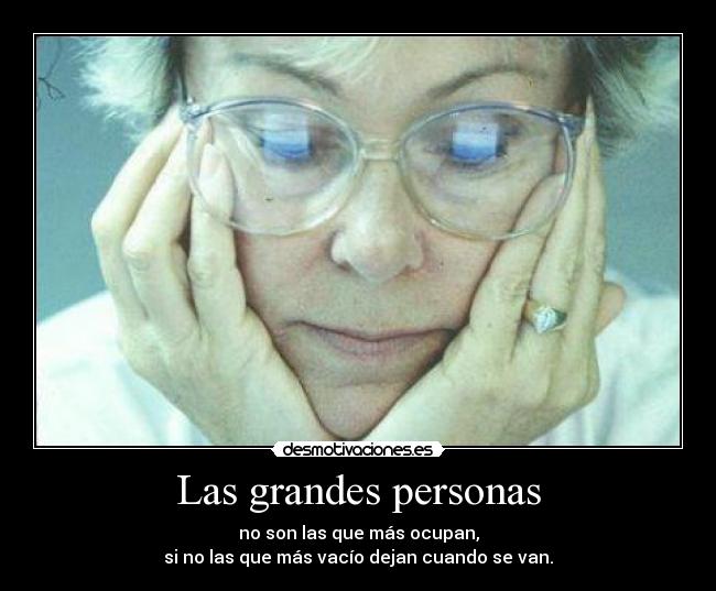 Las grandes personas - no son las que más ocupan,
si no las que más vacío dejan cuando se van.