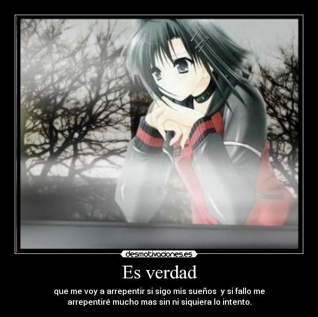 Es verdad - que me voy a arrepentir si sigo mis sueños y si fallo me
arrepentiré mucho mas sin ni siquiera lo intento.