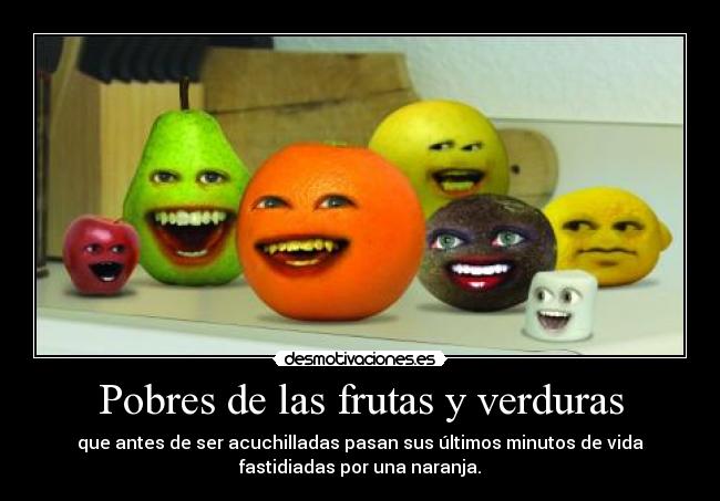 Pobres de las frutas y verduras - que antes de ser acuchilladas pasan sus últimos minutos de vida
fastidiadas por una naranja.