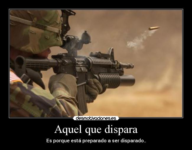 Aquel que dispara - Es porque está preparado a ser disparado..