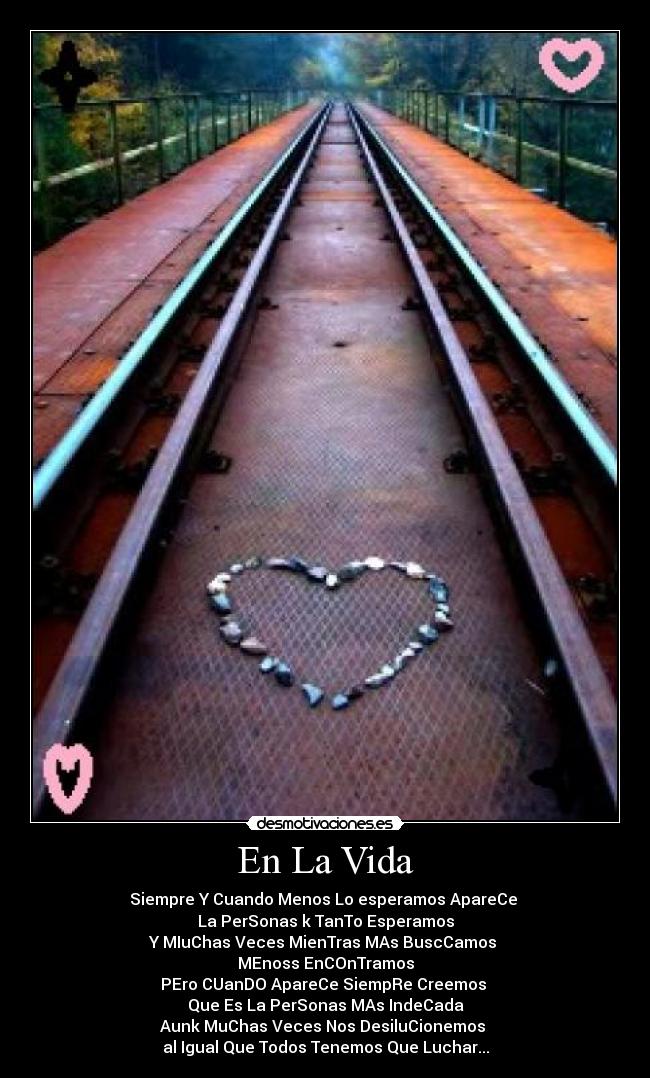 En La Vida - Siempre Y Cuando Menos Lo esperamos ApareCe
La PerSonas k TanTo Esperamos
Y MIuChas Veces MienTras MAs BuscCamos
MEnoss EnCOnTramos
PEro CUanDO ApareCe SiempRe Creemos
Que Es La PerSonas MAs IndeCada
Aunk MuChas Veces Nos DesiluCionemos
al Igual Que Todos Tenemos Que Luchar...