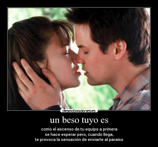 un beso tuyo es - como el ascenso de tu equipo a primera
se hace esperar pero, cuando llega,
te provoca la sensación de enviarte al paraíso