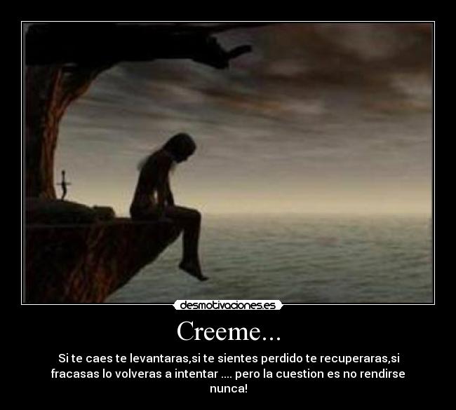 Creeme... - Si te caes te levantaras,si te sientes perdido te recuperaras,si
fracasas lo volveras a intentar .... pero la cuestion es no rendirse
nunca!