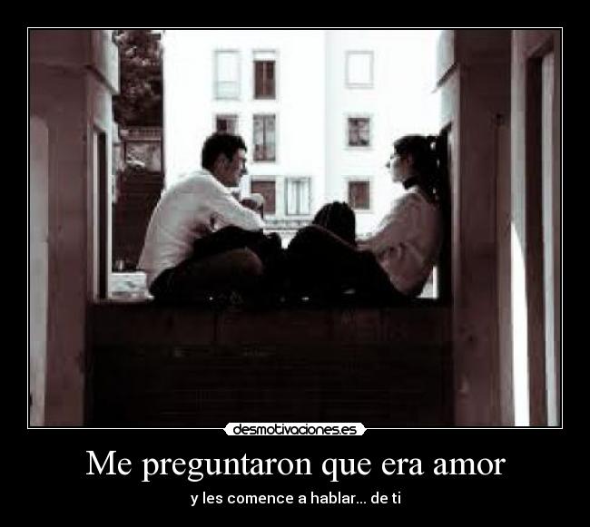 Me preguntaron que era amor - y les comence a hablar... de ti