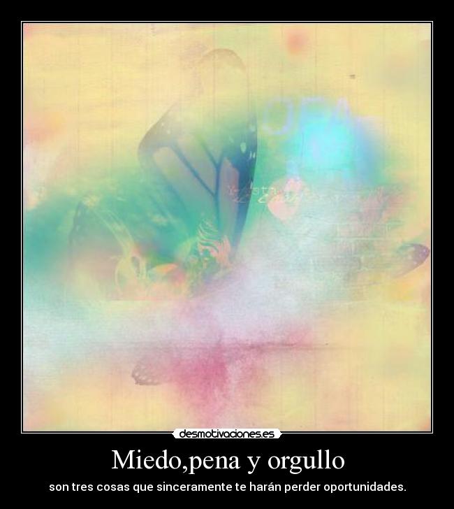 Miedo,pena y orgullo - son tres cosas que sinceramente te harán perder oportunidades.