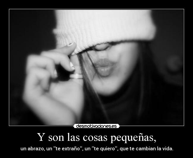 Y son las cosas pequeñas, - un abrazo, un te extraño, un te quiero, que te cambian la vida.