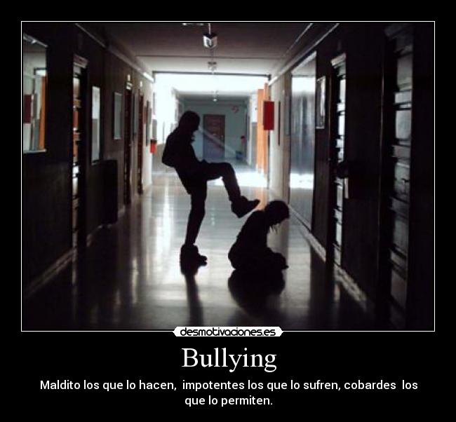 Bullying - Maldito los que lo hacen,  impotentes los que lo sufren, cobardes  los que lo permiten.