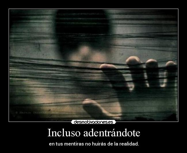 Incluso adentrándote - en tus mentiras no huirás de la realidad.