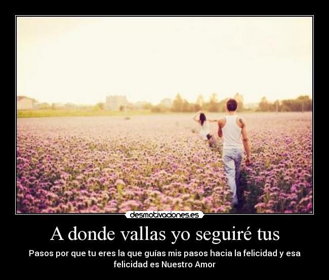 A donde vallas yo seguiré tus - Pasos por que tu eres la que guías mis pasos hacia la felicidad y esa
felicidad es Nuestro Amor♥