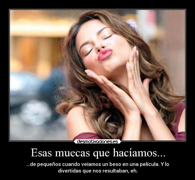 Esas muecas que hacíamos... - ...de pequeños cuando veíamos un beso en una película. Y lo
divertidas que nos resultaban, eh.