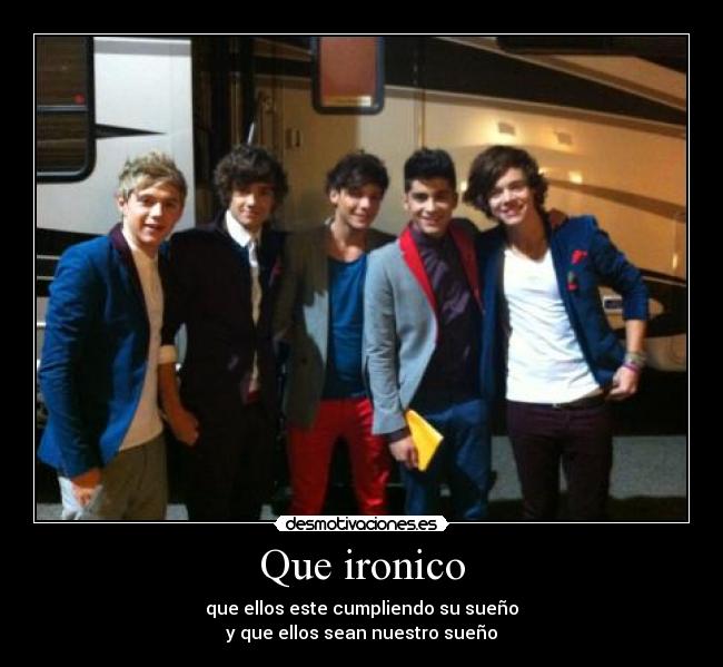 Que ironico - que ellos este cumpliendo su sueño
y que ellos sean nuestro sueño