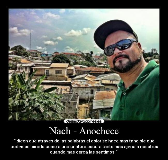 Nach - Anochece - ``dicen que atraves de las palabras el dolor se hace mas tangible que
podemos mirarlo como a una criatura oscura tanto mas ajena a nosotros
cuando mas cerca las sentimos ´´