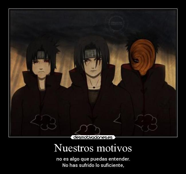 Nuestros motivos - no es algo que puedas entender.
No has sufrido lo suficiente,