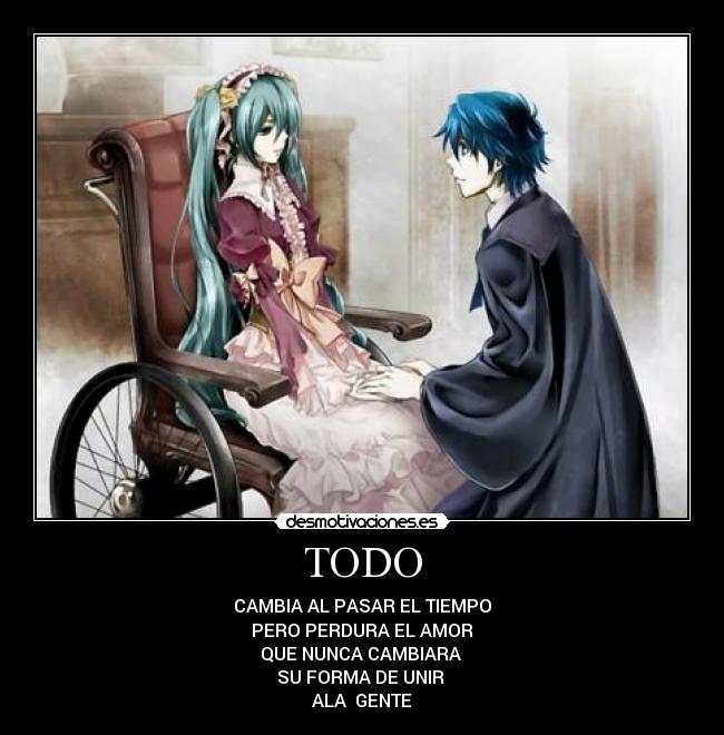 TODO - CAMBIA AL PASAR EL TIEMPO
PERO PERDURA EL AMOR
QUE NUNCA CAMBIARA
SU FORMA DE UNIR
ALA GENTE