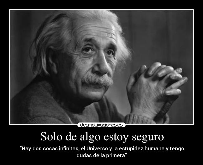 Solo de algo estoy seguro - Hay dos cosas infinitas, el Universo y la estupidez humana y tengo
dudas de la primera