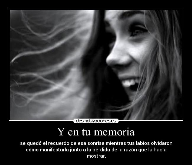 Y en tu memoria - se quedó el recuerdo de esa sonrisa mientras tus labios olvidaron
cómo manifestarla junto a la pérdida de la razón que la hacía
mostrar.