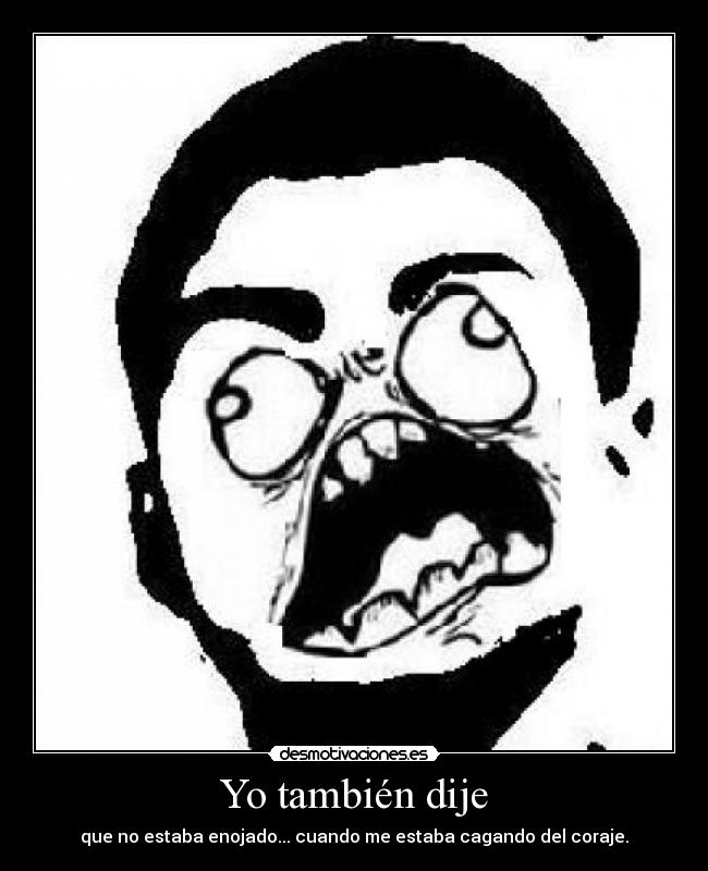 Yo también dije - que no estaba enojado... cuando me estaba cagando del coraje.