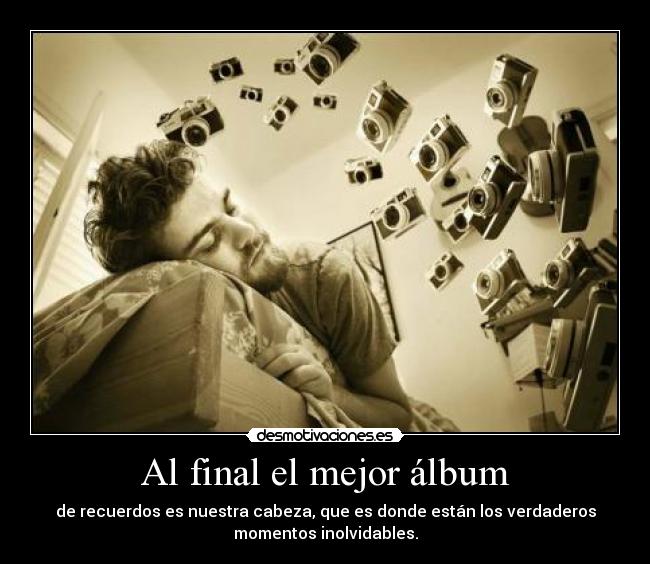 Al final el mejor álbum - de recuerdos es nuestra cabeza, que es donde están los verdaderos
momentos inolvidables.