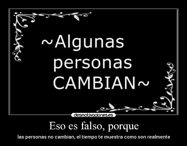 Eso es falso, porque - las personas no cambian, el tiempo te muestra como son realmente