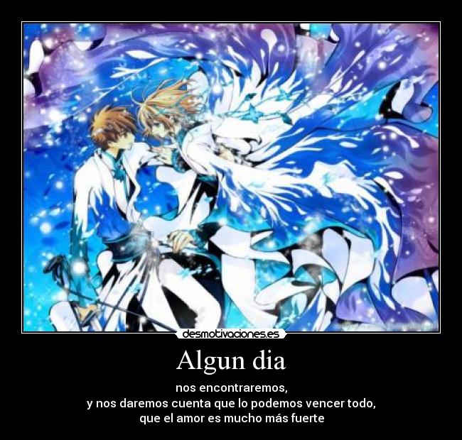 Algun dia - nos encontraremos,
y nos daremos cuenta que lo podemos vencer todo,
que el amor es mucho más fuerte