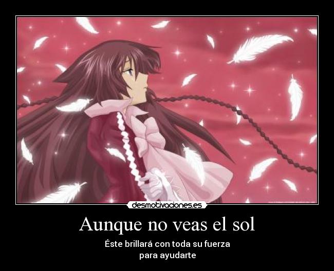 Aunque no veas el sol - Éste brillará con toda su fuerza
para ayudarte
