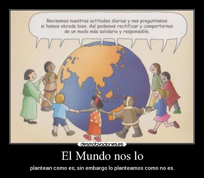 El Mundo nos lo - plantean como es; sin embargo lo planteamos como no es.