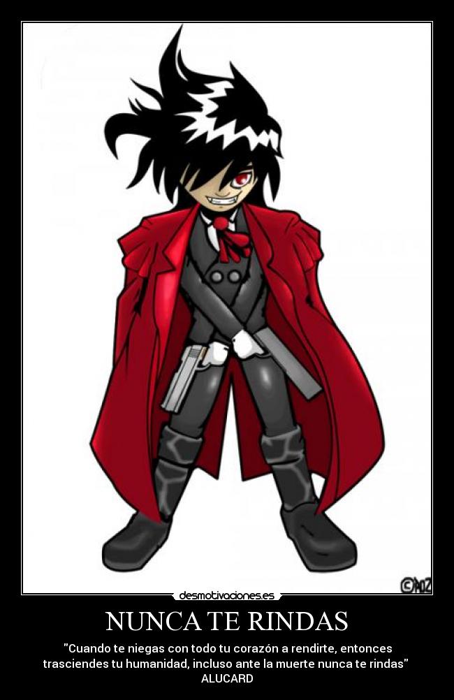 NUNCA TE RINDAS - Cuando te niegas con todo tu corazón a rendirte, entonces
trasciendes tu humanidad, incluso ante la muerte nunca te rindas
ALUCARD