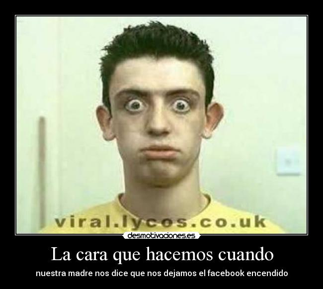 La cara que hacemos cuando - nuestra madre nos dice que nos dejamos el facebook encendido
