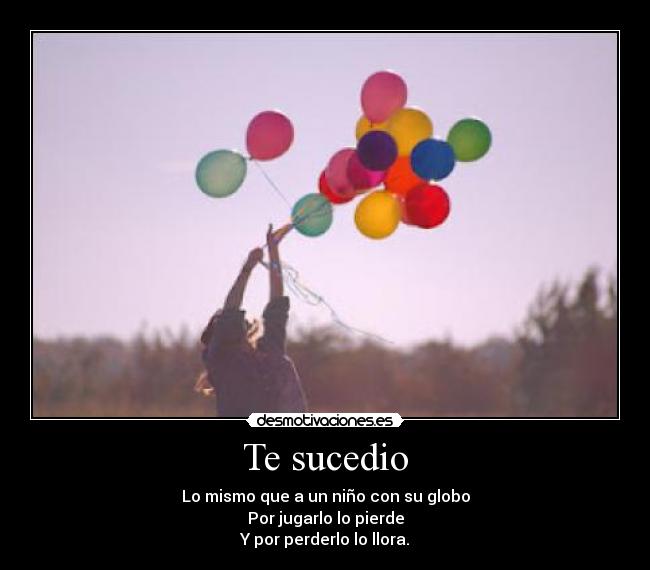 Te sucedio - Lo mismo que a un niño con su globo
Por jugarlo lo pierde
Y por perderlo lo llora.