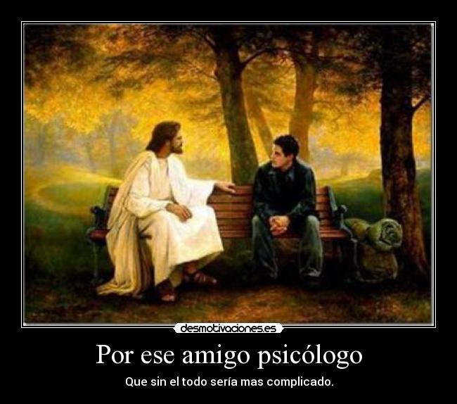 Por ese amigo psicólogo - Que sin el todo sería mas complicado.