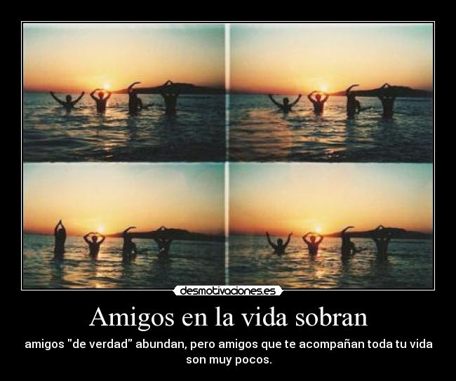 Amigos en la vida sobran - amigos de verdad abundan, pero amigos que te acompañan toda tu vida
son muy pocos.