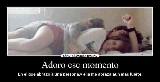 Adoro ese momento - En el que abrazo a una persona,y ella me abraza aun mas fuerte.