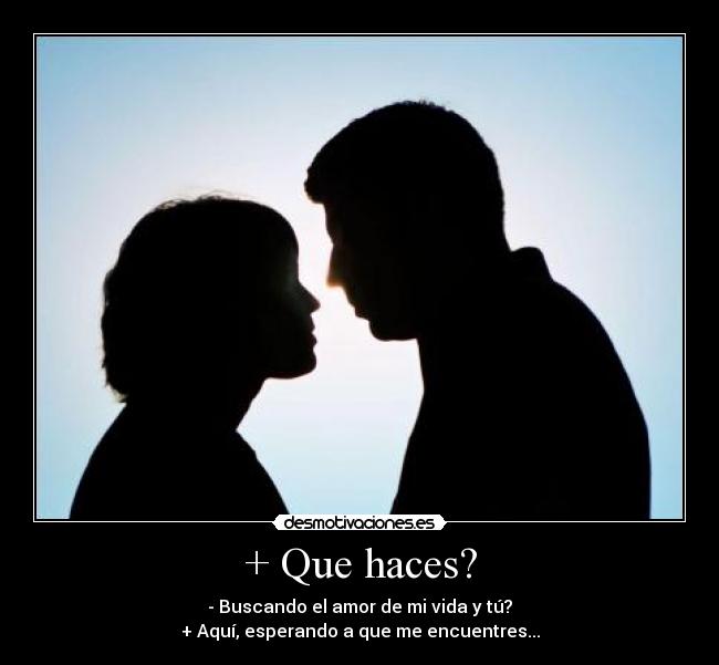 + Que haces? - - Buscando el amor de mi vida y tú?
+ Aquí, esperando a que me encuentres...