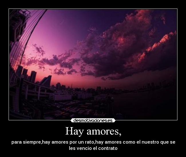 Hay amores, - para siempre,hay amores por un rato,hay amores como el nuestro que se
les vencio el contrato