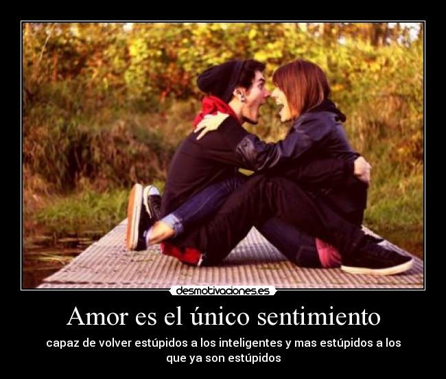 Amor es el único sentimiento - capaz de volver estúpidos a los inteligentes y mas estúpidos a los
que ya son estúpidos